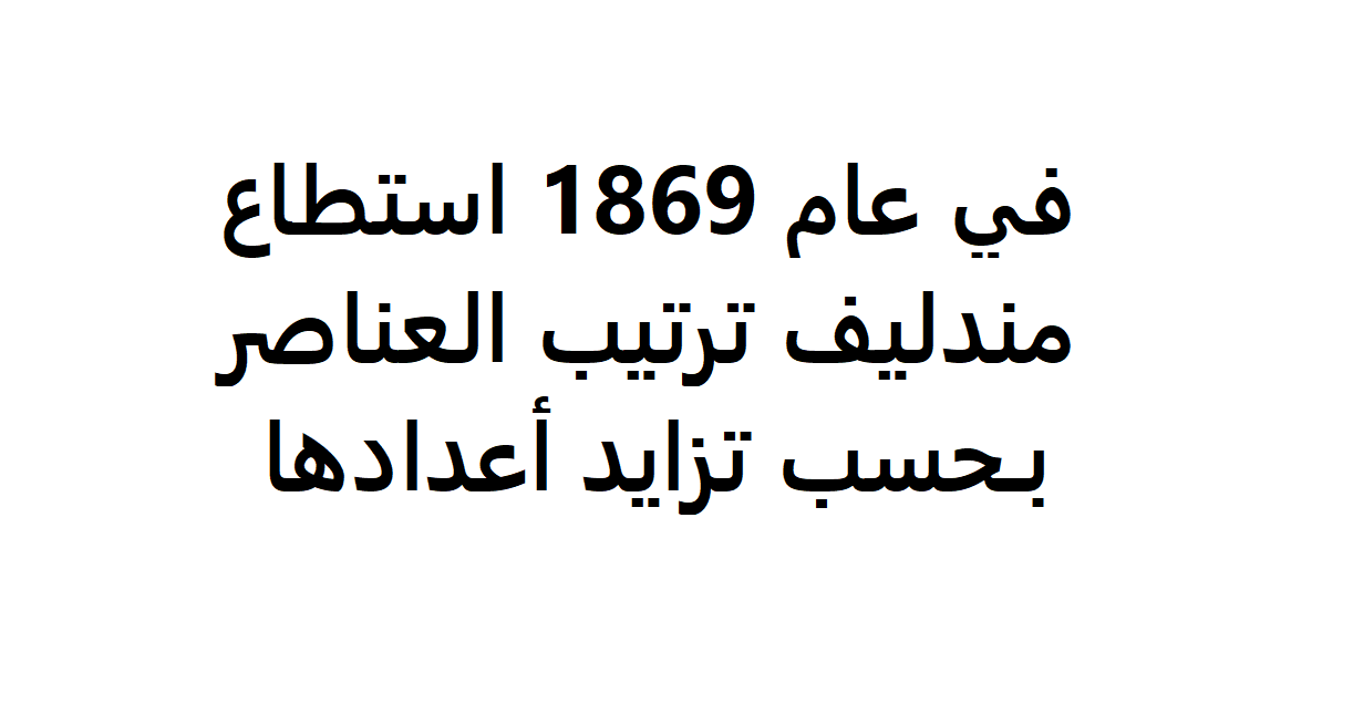 في عام 1869 استطاع مندليف ترتيب العناصر حسب تزايد اعدادها - لماذا قام مندليف بترتيب الاعداد حسب تذايد عناصرها 4647